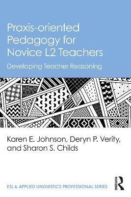 Praxis-oriented Pedagogy for Novice L2 Teachers: Developing Teacher Reasoning - Karen E. Johnson,Deryn P. Verity,Sharon S. Childs - cover