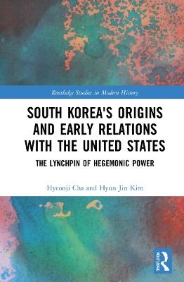 South Korea's Origins and Early Relations with the United States: The Lynchpin of Hegemonic Power - Hyeonji Cha,Hyun Jin Kim - cover