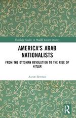 America's Arab Nationalists: From the Ottoman Revolution to the Rise of Hitler
