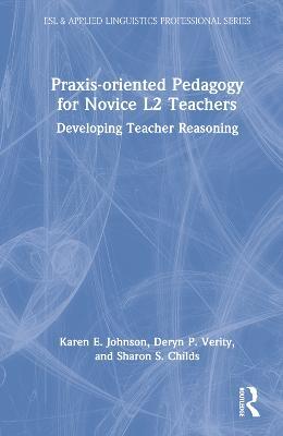 Praxis-oriented Pedagogy for Novice L2 Teachers: Developing Teacher Reasoning - Karen E. Johnson,Deryn P. Verity,Sharon S. Childs - cover