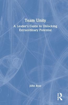 Team Unity: A Leader's Guide to Unlocking Extraordinary Potential - John Ross - cover
