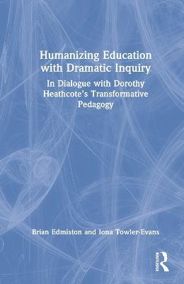 Humanizing Education with Dramatic Inquiry: In Dialogue with Dorothy Heathcote’s Transformative Pedagogy - Brian Edmiston,Iona Towler-Evans - cover