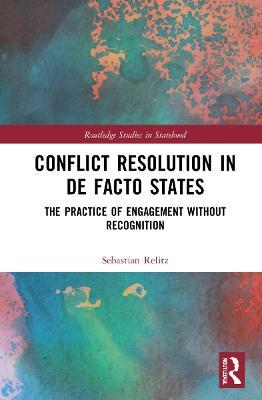 Conflict Resolution in De Facto States: The Practice of Engagement without Recognition - Sebastian Relitz - cover