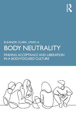 Body Neutrality: Finding Acceptance and Liberation in a Body-Focused Culture - Eleanor Clark - cover