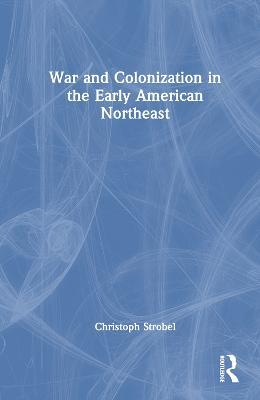 War and Colonization in the Early American Northeast - Christoph Strobel - cover