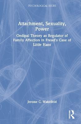 Attachment, Sexuality, Power: Oedipal Theory as Regulator of Family Affection in Freud’s Case of Little Hans - Jerome C. Wakefield - cover