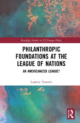 Philanthropic Foundations at the League of Nations: An Americanized League? - Ludovic Tournès - cover