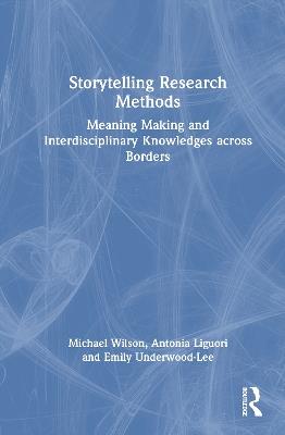 Storytelling Research Methods: Meaning Making and Interdisciplinary Knowledges across Borders - Michael Wilson,Antonia Liguori,Emily Underwood-Lee - cover