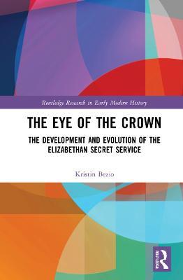 The Eye of the Crown: The Development and Evolution of the Elizabethan Secret Service - Kristin M.S. Bezio - cover