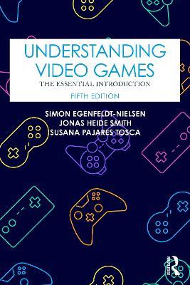 Understanding Video Games: The Essential Introduction - Simon Egenfeldt-Nielsen,Jonas Heide Smith,Susana Pajares Tosca - cover