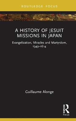 A History of Jesuit Missions in Japan: Evangelization, Miracles and Martyrdom, 1549–1614 - Guillaume Alonge - cover