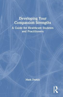Developing Your Compassion Strengths: A Guide for Healthcare Students and Practitioners - Mark Durkin - cover