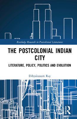 Postcolonial Indian City-Literature: Policy, Politics and Evolution - Dibyakusum Ray - cover