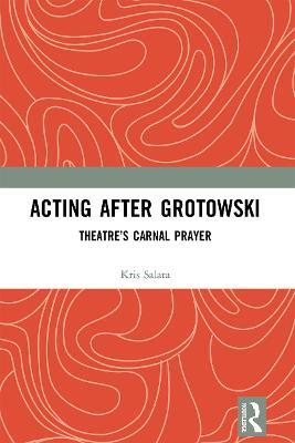 Acting after Grotowski: Theatre’s Carnal Prayer - Kris Salata - cover