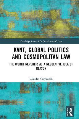 Kant, Global Politics and Cosmopolitan Law: The World Republic as a Regulative Idea of Reason - Claudio Corradetti - cover