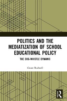 Politics and the Mediatization of School Educational Policy: The Dog-Whistle Dynamic - Grant Rodwell - cover