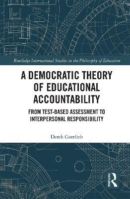 A Democratic Theory of Educational Accountability: From Test-Based Assessment to Interpersonal Responsibility - Derek Gottlieb - cover