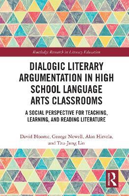 Dialogic Literary Argumentation in High School Language Arts Classrooms: A Social Perspective for Teaching, Learning, and Reading Literature - David Bloome,George Newell,Alan R Hirvela - cover