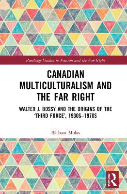Canadian Multiculturalism and the Far Right: Walter J. Bossy and the Origins of the ‘Third Force’, 1930s–1970s - Bàrbara Molas - cover