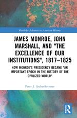 James Monroe, John Marshall and ‘The Excellence of Our Institutions’, 1817–1825: How Monroe’s Presidency Became 'An Important Epoch in the History of the Civilized World'
