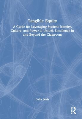 Tangible Equity: A Guide for Leveraging Student Identity, Culture, and Power to Unlock Excellence In and Beyond the Classroom - Colin Seale - cover