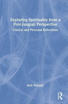 Exploring Spirituality from a Post-Jungian Perspective: Clinical and Personal Reflections - Ruth Williams - cover
