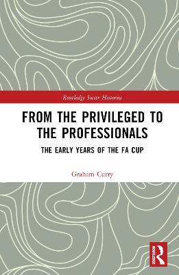 From the Privileged to the Professionals: The Early Years of the FA Cup - Graham Curry - cover