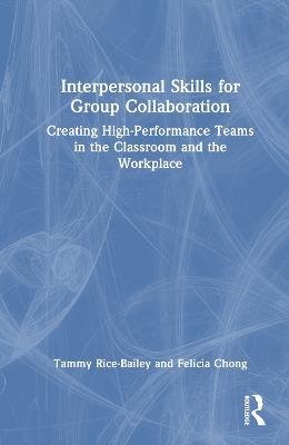 Interpersonal Skills for Group Collaboration: Creating High-Performance Teams in the Classroom and the Workplace - Tammy Rice-Bailey,Felicia Chong - cover