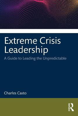 Extreme Crisis Leadership: A Handbook for Leading Through the Unpredictable - Charles Casto - cover