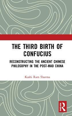 The Third Birth of Confucius: Reconstructing the Ancient Chinese Philosophy in the Post-Mao China - Kashi Ram Sharma - cover