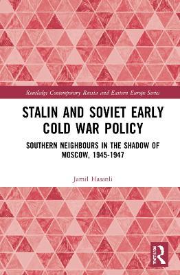 Stalin’s Early Cold War Foreign Policy: Southern Neighbours in the Shadow of Moscow, 1945-1947 - Jamil Hasanli - cover