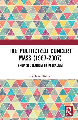 The Politicized Concert Mass (1967-2007): From Secularism to Pluralism - Stephanie Rocke - cover