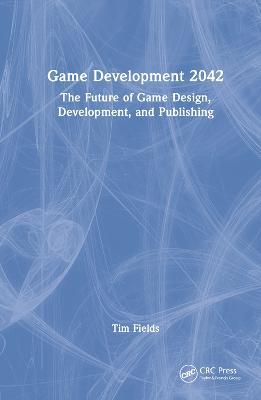 Game Development 2042: The Future of Game Design, Development, and Publishing - Tim Fields - cover