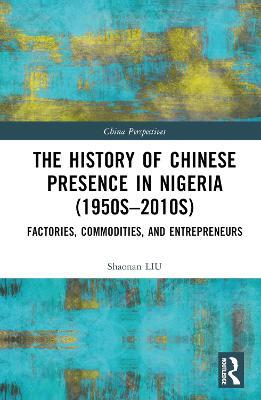 The History of Chinese Presence in Nigeria (1950s–2010s): Factories, Commodities, and Entrepreneurs - Shaonan Liu - cover
