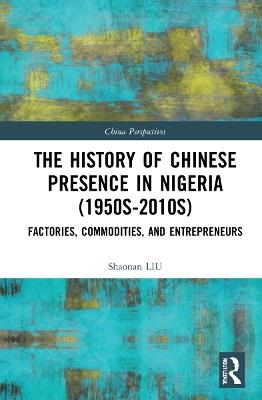 The History of Chinese Presence in Nigeria (1950s–2010s): Factories, Commodities, and Entrepreneurs - Shaonan Liu - cover