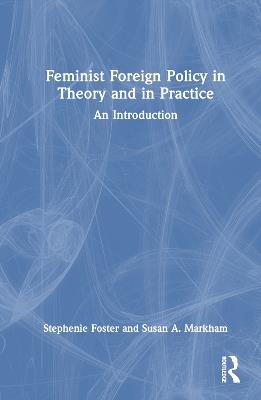 Feminist Foreign Policy in Theory and in Practice: An Introduction - Stephenie Foster,Susan A. Markham - cover