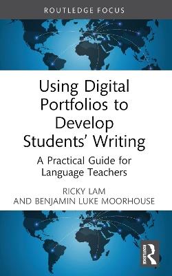 Using Digital Portfolios to Develop Students’ Writing: A Practical Guide for Language Teachers - Ricky Lam,Benjamin Luke Moorhouse - cover