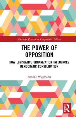 The Power of Opposition: How Legislative Organization Influences Democratic Consolidation - Simone Wegmann - cover