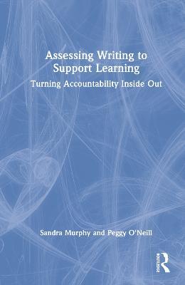 Assessing Writing to Support Learning: Turning Accountability Inside Out - Sandra Murphy,Peggy O'Neill - cover