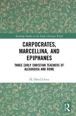 Carpocrates, Marcellina, and Epiphanes: Three Early Christian Teachers of Alexandria and Rome - M. David Litwa - cover