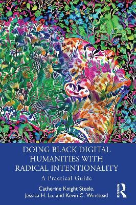 Doing Black Digital Humanities with Radical Intentionality: A Practical Guide - Catherine Knight Steele,Jessica H. Lu,Kevin C. Winstead - cover