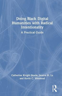 Doing Black Digital Humanities with Radical Intentionality: A Practical Guide - Catherine Knight Steele,Jessica H. Lu,Kevin C. Winstead - cover