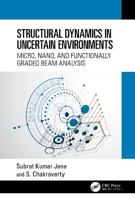Structural Dynamics in Uncertain Environments: Micro, Nano, and Functionally Graded Beam Analysis - Subrat Kumar Jena,S. Chakraverty - cover