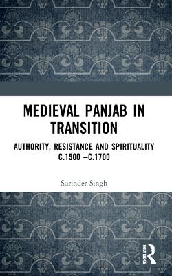 Medieval Panjab in Transition: Authority, Resistance and Spirituality c.1500 – c.1700 - Surinder Singh - cover