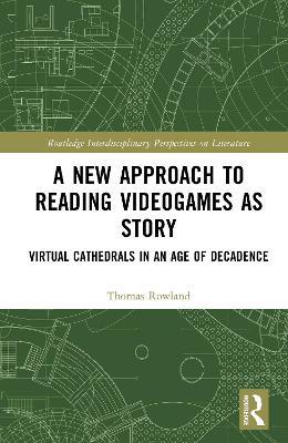 A New Approach to Reading Videogames as Story: Virtual Cathedrals in an Age of Decadence - Thomas Rowland - cover