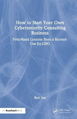 How to Start Your Own Cybersecurity Consulting Business: First-Hand Lessons from a Burned-Out Ex-CISO - Ravi Das - cover