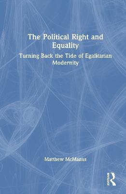 The Political Right and Equality: Turning Back the Tide of Egalitarian Modernity - Matthew McManus - cover