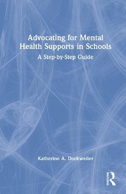 Advocating for Mental Health Supports in Schools: A Step-by-Step Guide - Katherine A. Dockweiler - cover
