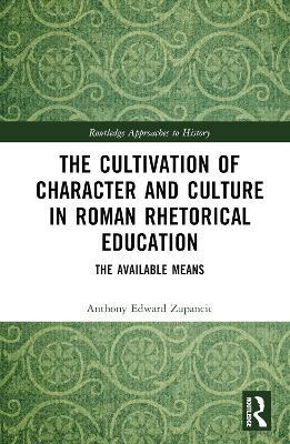 The Cultivation of Character and Culture in Roman Rhetorical Education: The Available Means - Anthony Edward Zupancic - cover