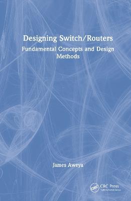 Designing Switch/Routers: Fundamental Concepts and Design Methods - James Aweya - cover